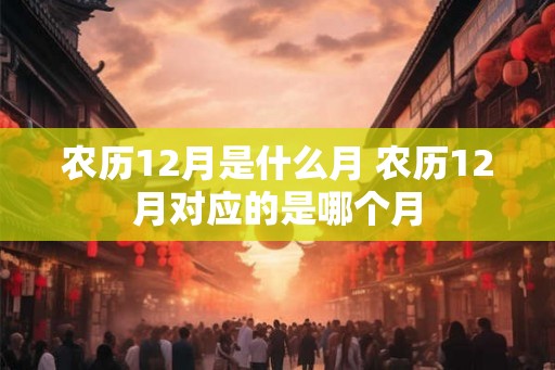 农历12月是什么月 农历12月对应的是哪个月