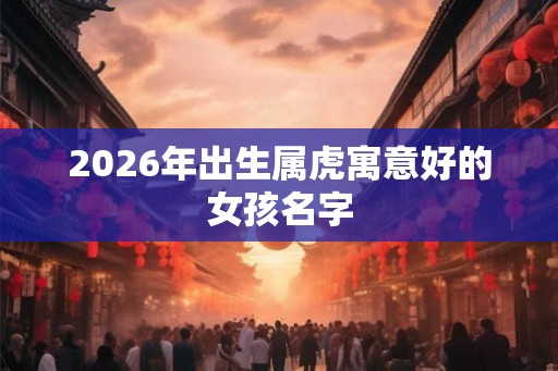 2026年出生属虎寓意好的女孩名字