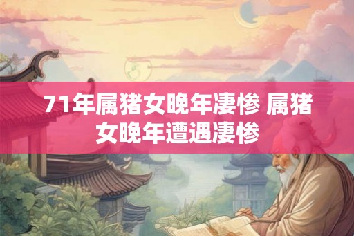 71年属猪女晚年凄惨 属猪女晚年遭遇凄惨