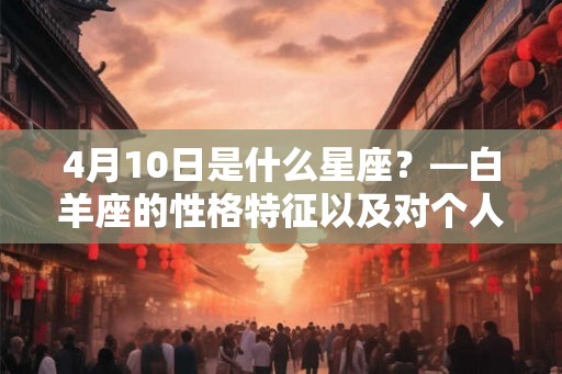 4月10日是什么星座？—白羊座的性格特征以及对个人发展的影响