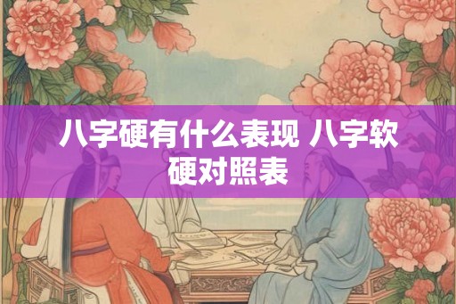 八字硬有什么表现 八字软硬对照表