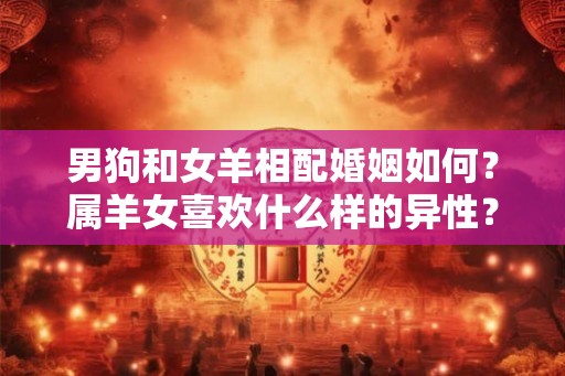 男狗和女羊相配婚姻如何？属羊女喜欢什么样的异性？