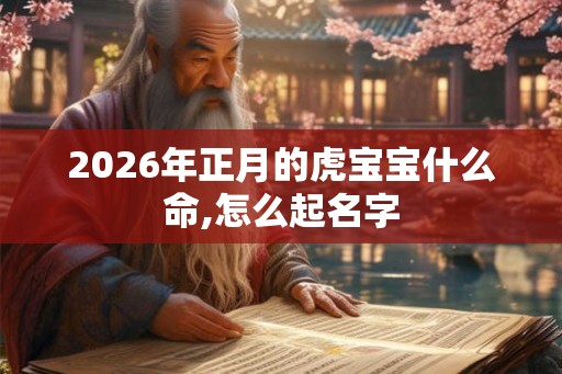 2026年正月的虎宝宝什么命,怎么起名字 2026年正月的虎宝宝什么命,怎么起名字