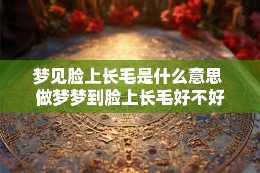 梦见脸上长毛是什么意思 做梦梦到脸上长毛好不好