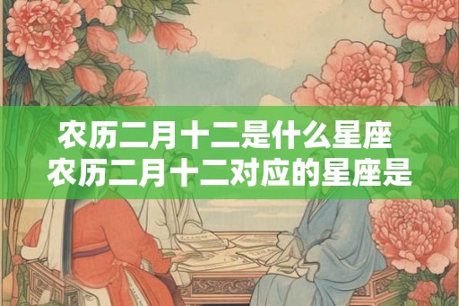 农历二月十二是什么星座 农历二月十二对应的星座是什么