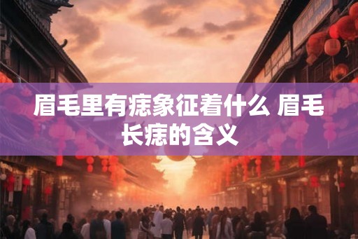 眉毛里有痣象征着什么 眉毛长痣的含义