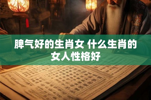脾气好的生肖女 什么生肖的女人性格好