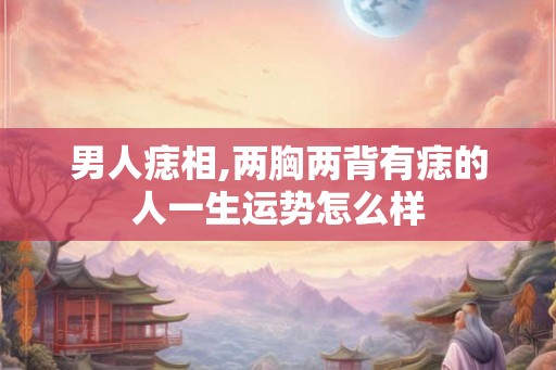 男人痣相,两胸两背有痣的人一生运势怎么样 男人痣相,两胸两背有痣的人一生运势怎么样