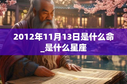 2012年11月13日是什么命_是什么星座 2012年11月13日是什么命_是什么星座