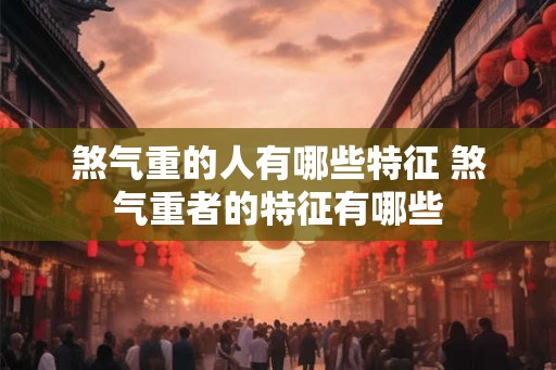 煞气重的人有哪些特征 煞气重者的特征有哪些