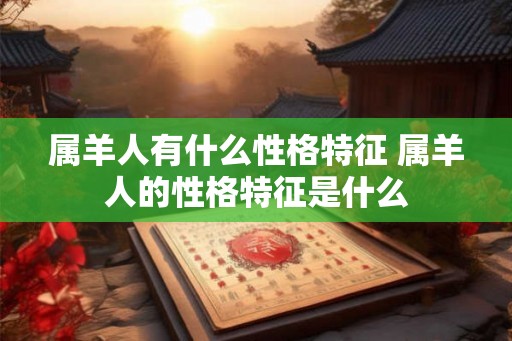 属羊人有什么性格特征 属羊人的性格特征是什么