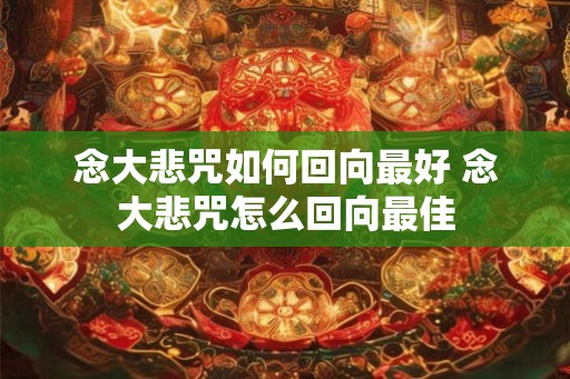 念大悲咒如何回向最好 念大悲咒怎么回向最佳