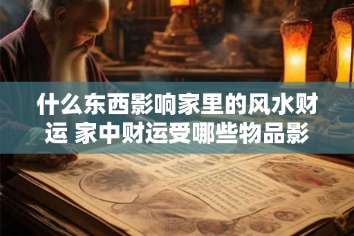 什么东西影响家里的风水财运 家中财运受哪些物品影响