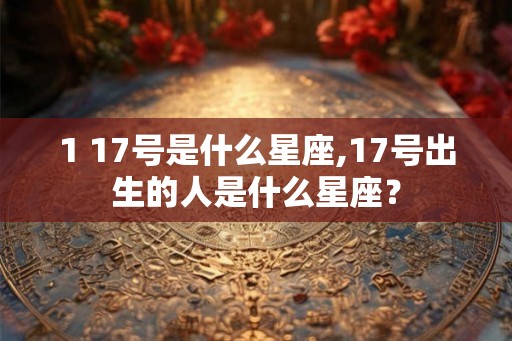 1 17号是什么星座,17号出生的人是什么星座? 1 17号是什么星座,17号出生的人是什么星座?