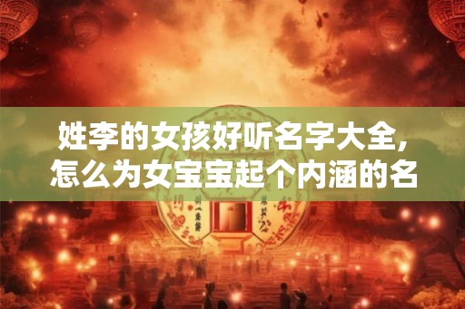 姓李的女孩好听名字大全,怎么为女宝宝起个内涵的名字？