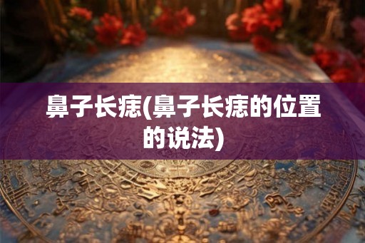 鼻子长痣(鼻子长痣的位置的说法)
