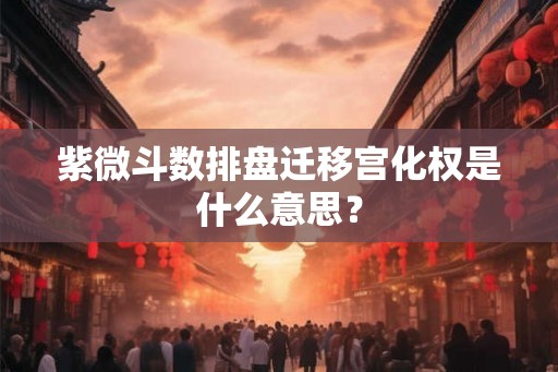 紫微斗数排盘迁移宫化权是什么意思？