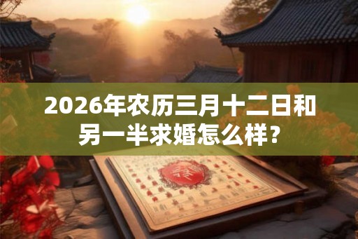 2026年农历三月十二日和另一半求婚怎么样？