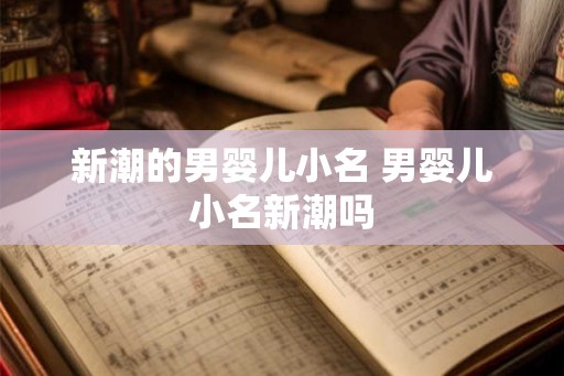 新潮的男婴儿小名 男婴儿小名新潮吗