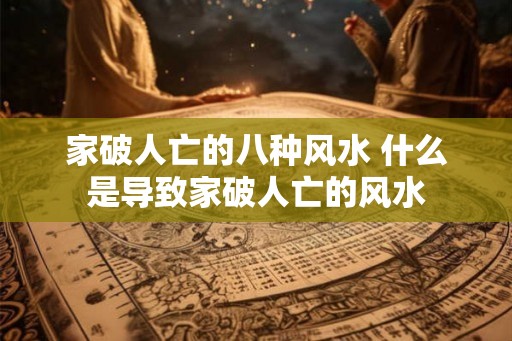 家破人亡的八种风水 什么是导致家破人亡的风水