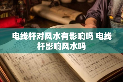 电线杆对风水有影响吗 电线杆影响风水吗