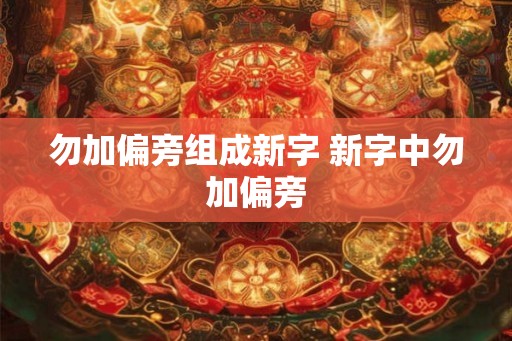 勿加偏旁组成新字 新字中勿加偏旁 勿加偏旁组成新字 新字中勿加偏旁