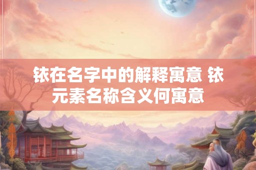 铱在名字中的解释寓意 铱元素名称含义何寓意