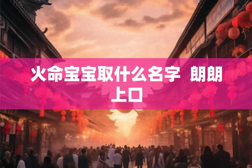 火命宝宝取什么名字  朗朗上口