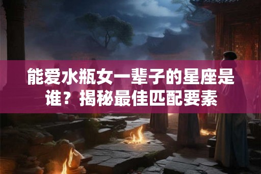 能爱水瓶女一辈子的星座是谁？揭秘最佳匹配要素