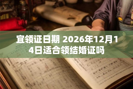 宜领证日期 2026年12月14日适合领结婚证吗