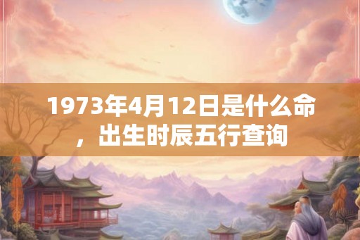 1973年4月12日是什么命，出生时辰五行查询