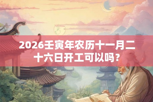 2026壬寅年农历十一月二十六日开工可以吗？