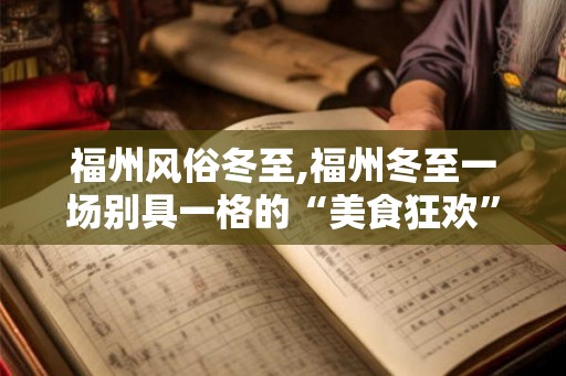 福州风俗冬至,福州冬至一场别具一格的“美食狂欢” 福州风俗冬至,福州冬至一场别具一格的“美食狂欢”