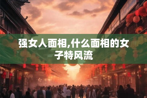 强女人面相,什么面相的女子特风流