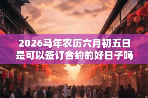 2026马年农历六月初五日是可以签订合约的好日子吗？