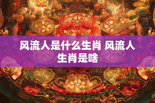 风流人是什么生肖 风流人生肖是啥