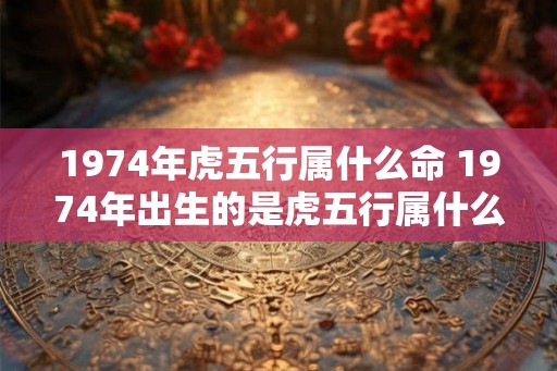 1974年虎五行属什么命 1974年出生的是虎五行属什么命