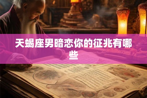 天蝎座男暗恋你的征兆有哪些