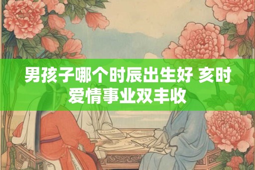 男孩子哪个时辰出生好 亥时爱情事业双丰收