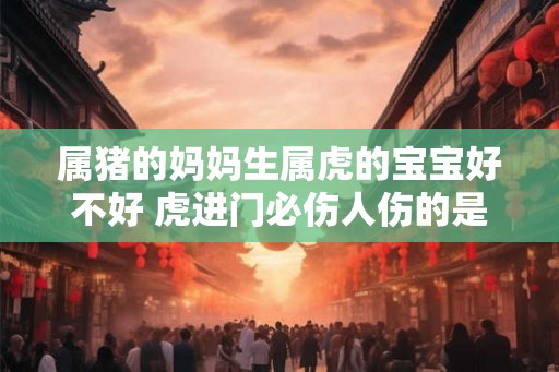 属猪的妈妈生属虎的宝宝好不好 虎进门必伤人伤的是谁