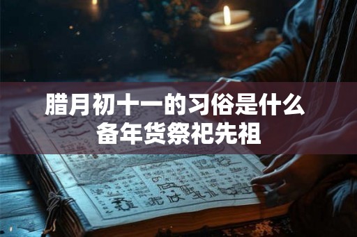 腊月初十一的习俗是什么 备年货祭祀先祖