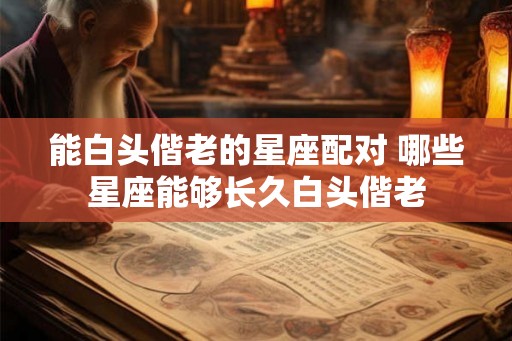 能白头偕老的星座配对 哪些星座能够长久白头偕老