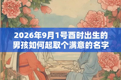 2026年9月1号酉时出生的男孩如何起取个满意的名字,五行属什么 2026年9月1号酉时出生的男孩如何起取个满意的名字,五行属什么