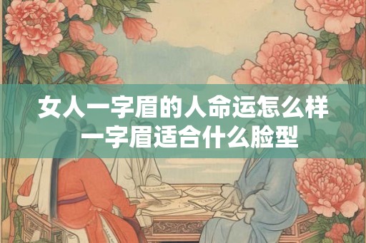 女人一字眉的人命运怎么样  一字眉适合什么脸型