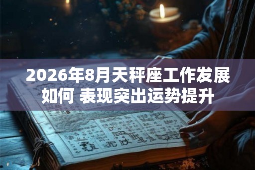 2026年8月天秤座工作发展如何 表现突出运势提升