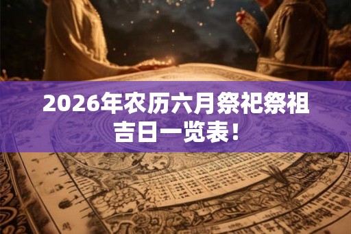 2026年农历六月祭祀祭祖吉日一览表！