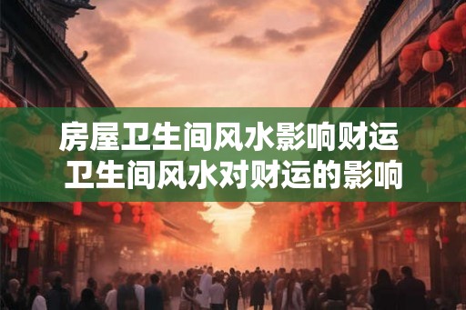 房屋卫生间风水影响财运 卫生间风水对财运的影响