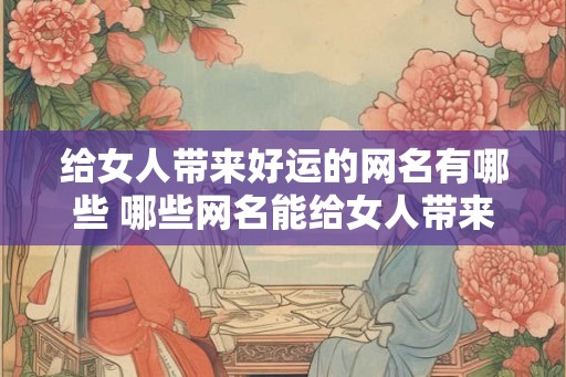 给女人带来好运的网名有哪些 哪些网名能给女人带来好运