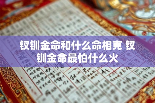 钗钏金命和什么命相克 钗钏金命最怕什么火
