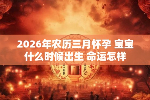 2026年农历三月怀孕 宝宝什么时候出生 命运怎样